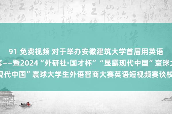 91 免费视频 对于举办安徽建筑大学首届用英语讲徽州文化短视频大赛——暨2024“外研社·国才杯”“显露现代中国”寰球大学生外语智商大赛英语短视频赛谈校级预赛的见知