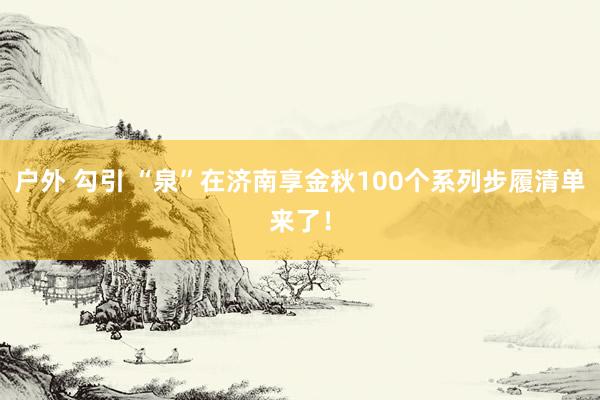 户外 勾引 “泉”在济南享金秋100个系列步履清单来了！