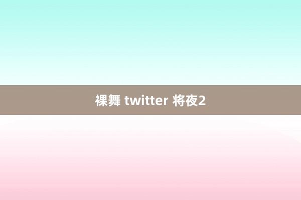 裸舞 twitter 将夜2