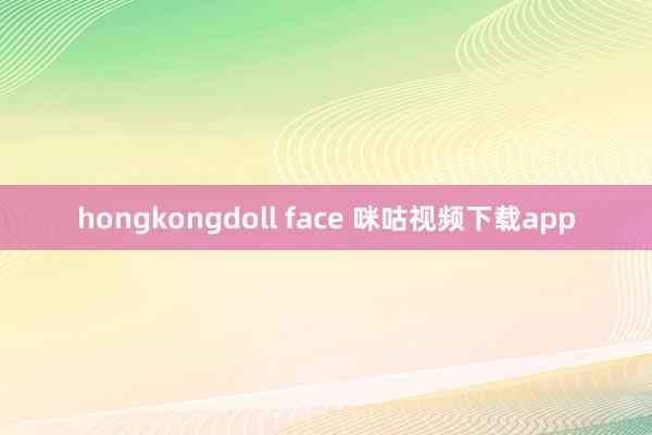 hongkongdoll face 咪咕视频下载app