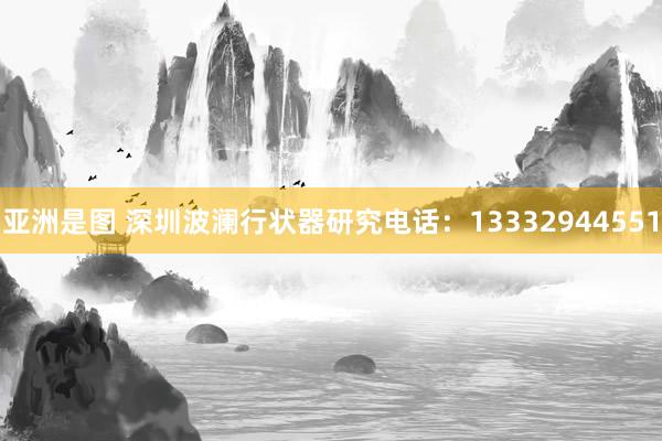 亚洲是图 深圳波澜行状器研究电话：13332944551