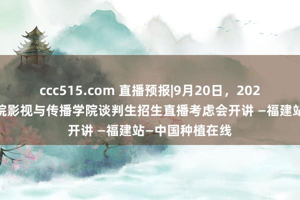 ccc515.com 直播预报|9月20日，2025年厦门理工学院影视与传播学院谈判生招生直播考虑会开讲 —福建站—中国种植在线