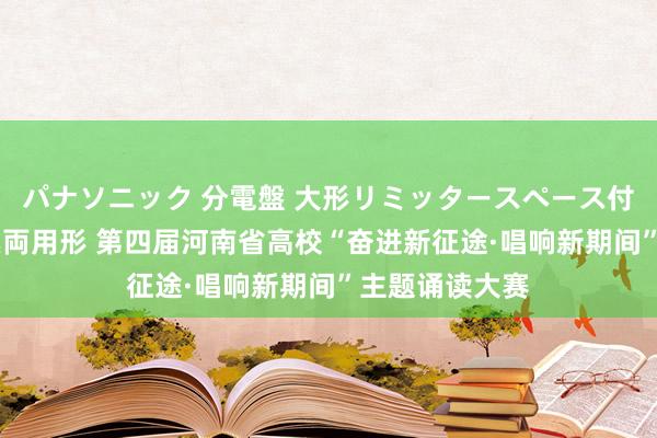 パナソニック 分電盤 大形リミッタースペース付 露出・半埋込両用形 第四届河南省高校“奋进新征途·唱响新期间”主题诵读大赛