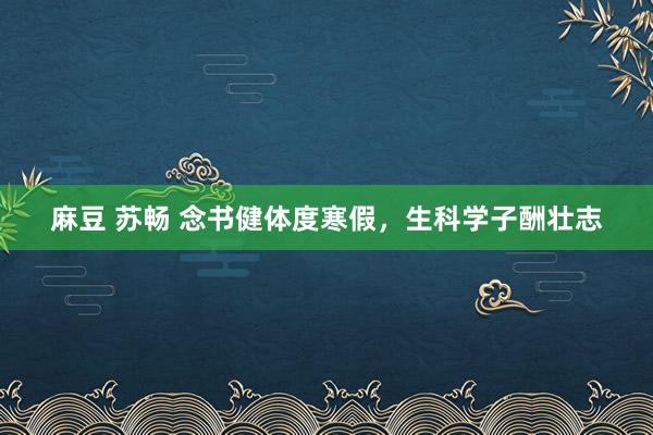 麻豆 苏畅 念书健体度寒假，生科学子酬壮志