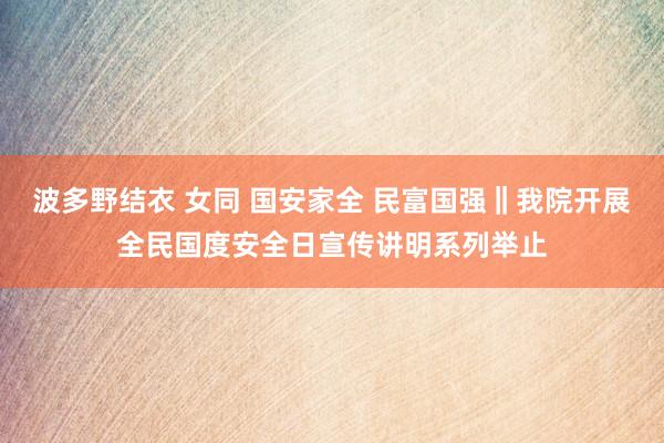 波多野结衣 女同 国安家全 民富国强‖我院开展全民国度安全日宣传讲明系列举止