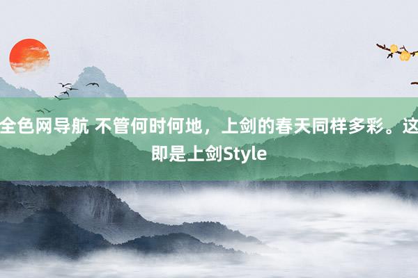 全色网导航 不管何时何地，上剑的春天同样多彩。这即是上剑Style