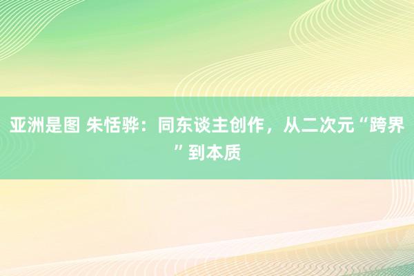 亚洲是图 朱恬骅：同东谈主创作，从二次元“跨界”到本质