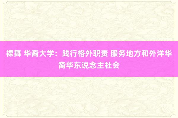 裸舞 华裔大学：践行格外职责 服务地方和外洋华裔华东说念主社会