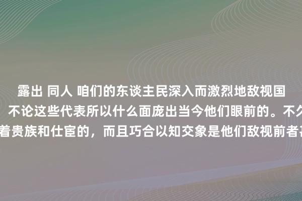 露出 同人 咱们的东谈主民深入而激烈地敌视国度，敌视它的一切代表，不论这些代表所以什么面庞出当今他们眼前的。不久前他们的敌视仍是对着贵族和仕宦的，而且巧合以知交象是他们敌视前者甚于后者，尽管在推行上他们是相同敌视两者的。可是，自从取销农奴制以来，贵族看来初始歇业、寂寥并形成正本的纯公事阶级，东谈主民就把对贵族的敌视注入到对统共官僚阶级的共同敌视中去了。难谈还需要评释东谈主民的这种敌视是何等合理吗！