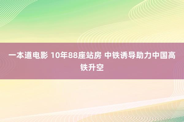 一本道电影 10年88座站房 中铁诱导助力中国高铁升空